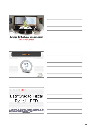 Um dia a Contabilidade será sem papel
                    MITO OU REALIDADE?




                            DUVIDAS




  1     2      3     4     5      6



 Escrituração Fiscal
   Digital – EFD
“A vida de todo ser humano esta ligada aos Antepassados. Se não
agradecermos às raízes da Vida, seremos como a flor amputada do caule: por
mais que seja bela e vistosa, logo murchará e secará”
                                Seicho Taniguchi




                                                                             14
 