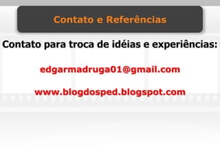 Contato e Referências

Contato para troca de idéias e experiências:

       edgarmadruga01@gmail.com

      www.blogdosped.blogspot.com
 