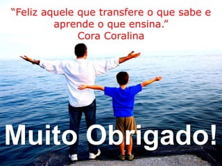 “Feliz aquele que transfere o que sabe e
         aprende o que ensina.”
              Cora Coralina




Muito Obrigado!
 
