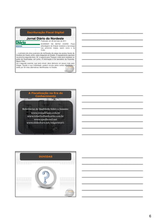 Escrituração Fiscal Digital

                Jornal Diário do Nordeste
                                        Publicado em 28 de maio de 2011
                                        SCANNER NA SEFAZ CEARÁ: Posto
                                        alfandegário de Aracati receberá a tecnologia
                                        nos próximos meses, assim como o do
                                        Crato.
... o primeiro de cinco scanners de verificação de carga nos postos fiscais de
fronteira do Ceará, enfim, está chegando ao Estado. O equipamento aportará
na próxima segunda-feira, 30 e seguirá para Tianguá, onde será instalado no
posto de Queimadas, em junho. A informação é do secretário da Fazenda,
Mauro Filho.
Já o segundo scanner, que será móvel, deve demorar um pouco mais para
chegar. Devido a sua mobilidade, poderá circular pelos outras alfândegas e
ainda por 35 rotas alternativas identificadas no Estado.




                   A FiscalizaçãoDigitalEra do
                     Escrituração Fiscal na (EFD)

                         Conhecimento




         Referências de Qualidade Sobre o Assunto:
                  www.joseadriano.com.br
                www.robertodiasduarte.com.br
                     www.spedbrasil.net
                www.slideshare.net/edgarmtj01

Licença Creative Commons: permitido copia e distribuição não onerosa desta compilação desde
 que citado em destaque a fonte e e-mail de contato, tanto do instrutor quanto dos sites de José
   Adriano (www.joseadriano.com.br ) e Roberto Dias Duarte (www,robertodiasduarte.com.br)




                                    DUVIDAS




                                                                                                   6
 