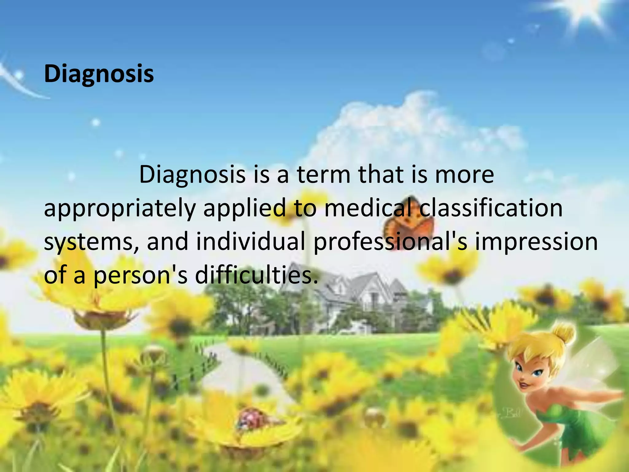 Diagnosis 
Diagnosis is a term that is more 
appropriately applied to medical classification 
systems, and individual professional's impression 
of a person's difficulties. 
 