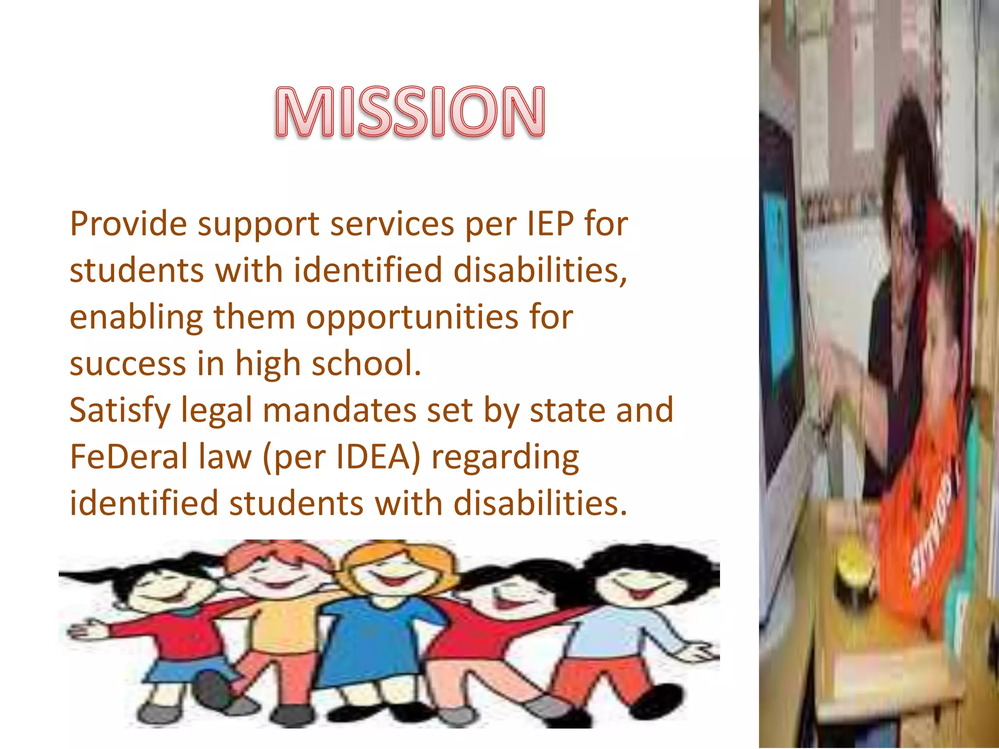 Provide support services per IEP for 
students with identified disabilities, 
enabling them opportunities for 
success in high school. 
Satisfy legal mandates set by state and 
FeDeral law (per IDEA) regarding 
identified students with disabilities. 
 