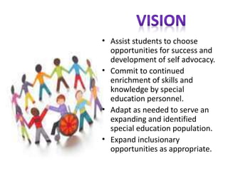 • Assist students to choose 
opportunities for success and 
development of self advocacy. 
• Commit to continued 
enrichment of skills and 
knowledge by special 
education personnel. 
• Adapt as needed to serve an 
expanding and identified 
special education population. 
• Expand inclusionary 
opportunities as appropriate. 
 