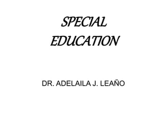 SPECIAL
EDUCATION
DR. ADELAILA J. LEAÑO
 