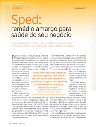 Contábil                                                                             Por Giseli Cabrini*




 Sped:
     remédio amargo para
     saúde do seu negócio
     Usar adaptação às novas regras contábeis e fiscais como
     forma de melhorar a gestão pode trazer retorno no futuro




     D    esde sua criação oficial, em 2005, uma sigla        À primeira vista, a complexidade das regras e
          de apenas quatro letras vem tirando o sono os prazos estabelecidos para o cumprimento de
     de muitos supermercadistas, em especial, os alguns dos módulos do Sped representam uma
     de médio e pequeno porte. Trata-se do Sped dor de cabeça para os empresários. Demandam
     (Sistema Público de Escrituração Digital) que altos investimentos em novas tecnologias,
     tem como principal objetivo tornar totalmente capacitação e reestruturação organizacional.
     digital a entrega de documentos contábeis e Preveem a adequação de sistemas integra-
     fiscais aos governos                                                            dos com linguagem
     municipal, estadual e       “É muito importante que os empresários de difícil adaptação e
     federal. Implantadas           participem do projeto, assim como as             submissão total aos
     por módulos, as no-
                                  entidades de classe que o representam, layouts impostos pelo
     vas regras preveem                                                              Fisco.
     que todos os impos- no sentido de divulgar as novas exigências                     Há, ainda, as con-
     tos incidentes sobre a          e também negociarem de prazos e                 sequências que po-
     atividade empresarial                                                           dem surgir caso as
                                          simplificação do projeto”
     estejam contempla-                                                              exigências não sejam
                                      Roberto Dias Duarte, autor de uma
     dos no Sped.                         série de livros sobre o Sped               atendidas. Segundo
        Até o momento, de                                                            especialistas no tema,
     acordo com o crono-                                                             ouvidos pela reporta-
     grama estabelecido e em vigor desde 2007, já gem, as multas são punitivas e variam, de acordo
     entraram em vigor os seguintes módulos do com cada módulo, mas em geral o valor é de R$
     novo sistema: Nota Fiscal Eletrônica (NF-e), 5 mil pela não entrega ou pelo envio incorreto
     Sped Contábil, Sped Fiscal (ICMS e IPI) e Sped das informações. E, além disso, as empresas em
     Contribuições (PIS/ Pasep e Cofins). Outros desacordo ficam mais vulneráveis à mira do
     projetos virão, paulatinamente, entre eles um fisco e, consequentemente, se tornam alvo de
     que promete beneficiar os varejistas: a Nota ações mais rigorosas.
     Fiscal do Consumidor Eletrônica (NFC-e), uma             Na avaliação dos especialistas, a chave para
     alternativa para o cupom fiscal, que está em transformar essa obrigação, legalmente clas-
     fase piloto (veja box).                              sificada como acessória, em uma fórmula para


52             Setembro 2012
 