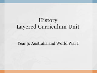 History
Layered Curriculum Unit
Year 9: Australia and World War I
 
