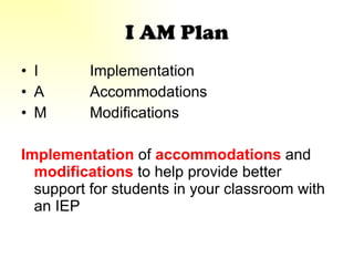 I AM Plan I Implementation A  Accommodations M Modifications Implementation  of  accommodations  and  modifications  to help provide better support for students in your classroom with an IEP 
