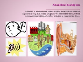 Attributed to environmental factors such as excessive and constant
exposure to very loud noises, Drugs and medication that can turn toxic
when administered to both mother and child at inappropriate times.
 