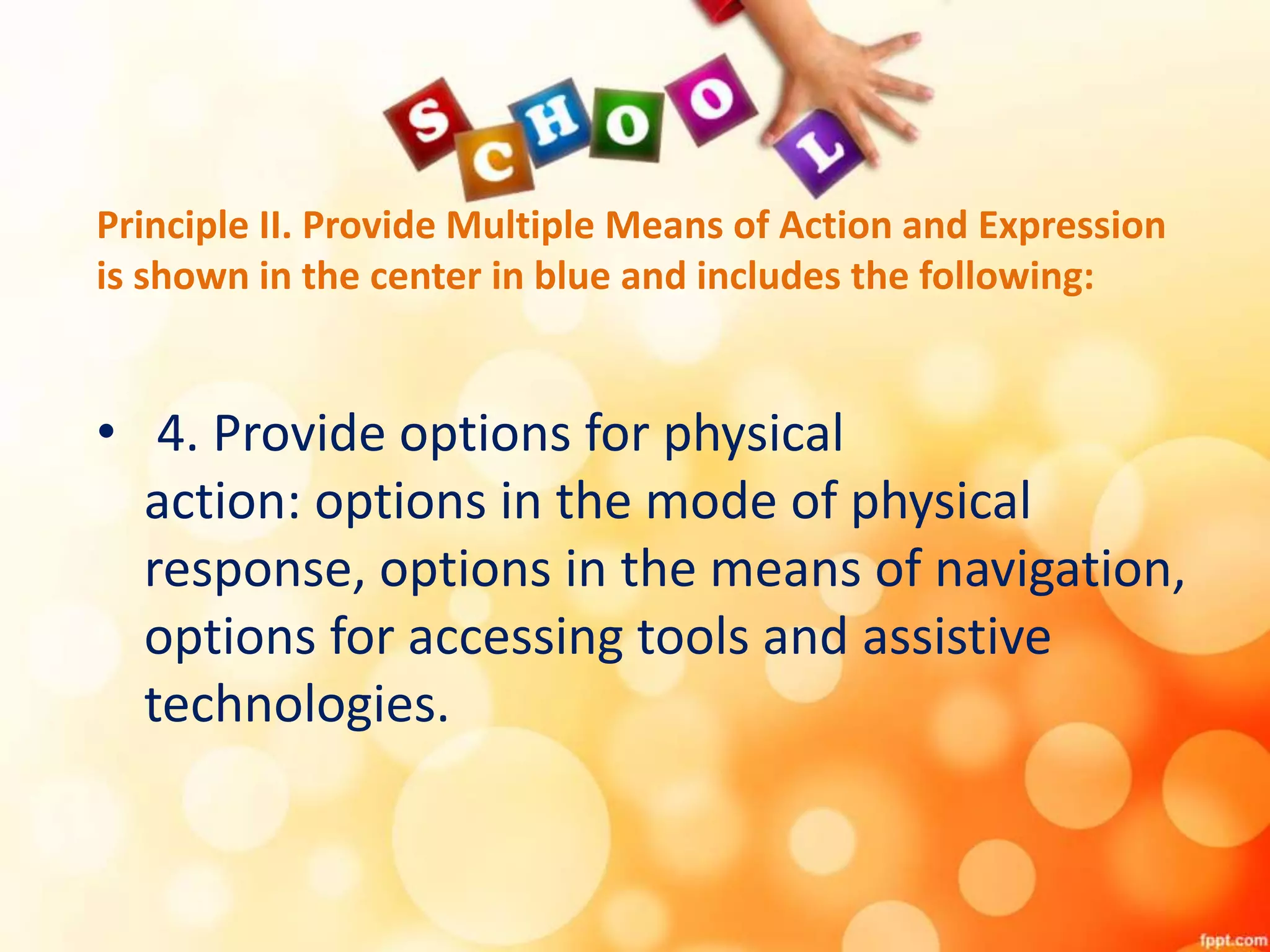 Principle II. Provide Multiple Means of Action and Expression
is shown in the center in blue and includes the following:
• 4. Provide options for physical
action: options in the mode of physical
response, options in the means of navigation,
options for accessing tools and assistive
technologies.
 