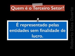 RobertoDiasDuarte
É representado pelas
entidades sem ﬁnalidade de
lucro.
Quem é o Terceiro Setor?
 