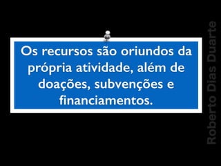 RobertoDiasDuarte
Os recursos são oriundos da
própria atividade, além de
doações, subvenções e
ﬁnanciamentos.
 