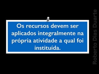 RobertoDiasDuarte
Os recursos devem ser
aplicados integralmente na
própria atividade a qual foi
instituída.
 