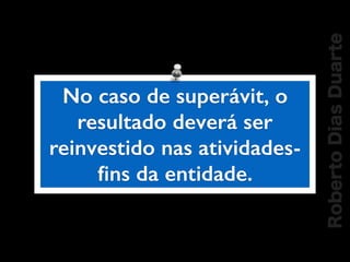 RobertoDiasDuarte
No caso de superávit, o
resultado deverá ser
reinvestido nas atividades-
ﬁns da entidade.
 