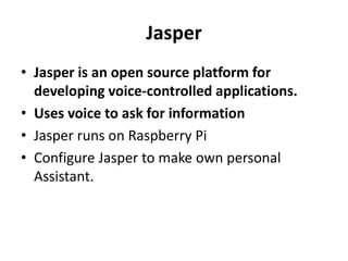 Jasper
• Jasper is an open source platform for
developing voice-controlled applications.
• Uses voice to ask for information
• Jasper runs on Raspberry Pi
• Configure Jasper to make own personal
Assistant.
 