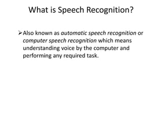 What is Speech Recognition?
Also known as automatic speech recognition or
computer speech recognition which means
understanding voice by the computer and
performing any required task.
 