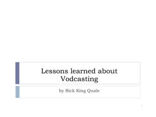 Lessons learned about Vodcasting by Rick King Quale 