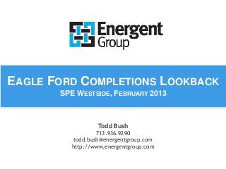 EAGLE FORD COMPLETIONS LOOKBACK 
SPE WESTSIDE, FEBRUARY 2013 
Todd Bush 
713.936.9290 
todd.bush@energentgroup.com 
http://www.energentgroup.com 
 