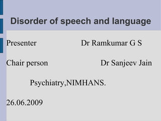 Disorder of speech and language Presenter  Dr Ramkumar G S Chair person  Dr Sanjeev Jain Psychiatry,NIMHANS.  26.06.2009 