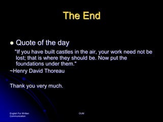 English For Written CommunicationOUMThe EndQuote of the day "If you have built castles in the air, your work need not be lost; that is where they should be. Now put the foundations under them." ~Henry David Thoreau Thank you very much.
