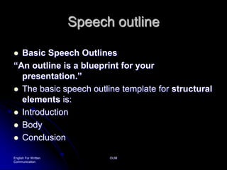 English For Written CommunicationOUMSpeech outlineBasic Speech Outlines“An outline is a blueprint for your presentation.”The basic speech outline template for structural elements is:Introduction Body Conclusion 