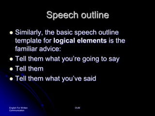 Speech outlineSimilarly, the basic speech outline template for logical elements is the familiar advice:Tell them what you’re going to say Tell them Tell them what you’ve saidEnglish For Written CommunicationOUM