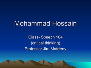 Mohammad Hossain Class- Speech 104 (critical thinking) Professor Jim Matrteny 