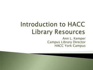 Introduction to HACC Library Resources Ann L. Kemper Campus Library Director HACC York Campus 
