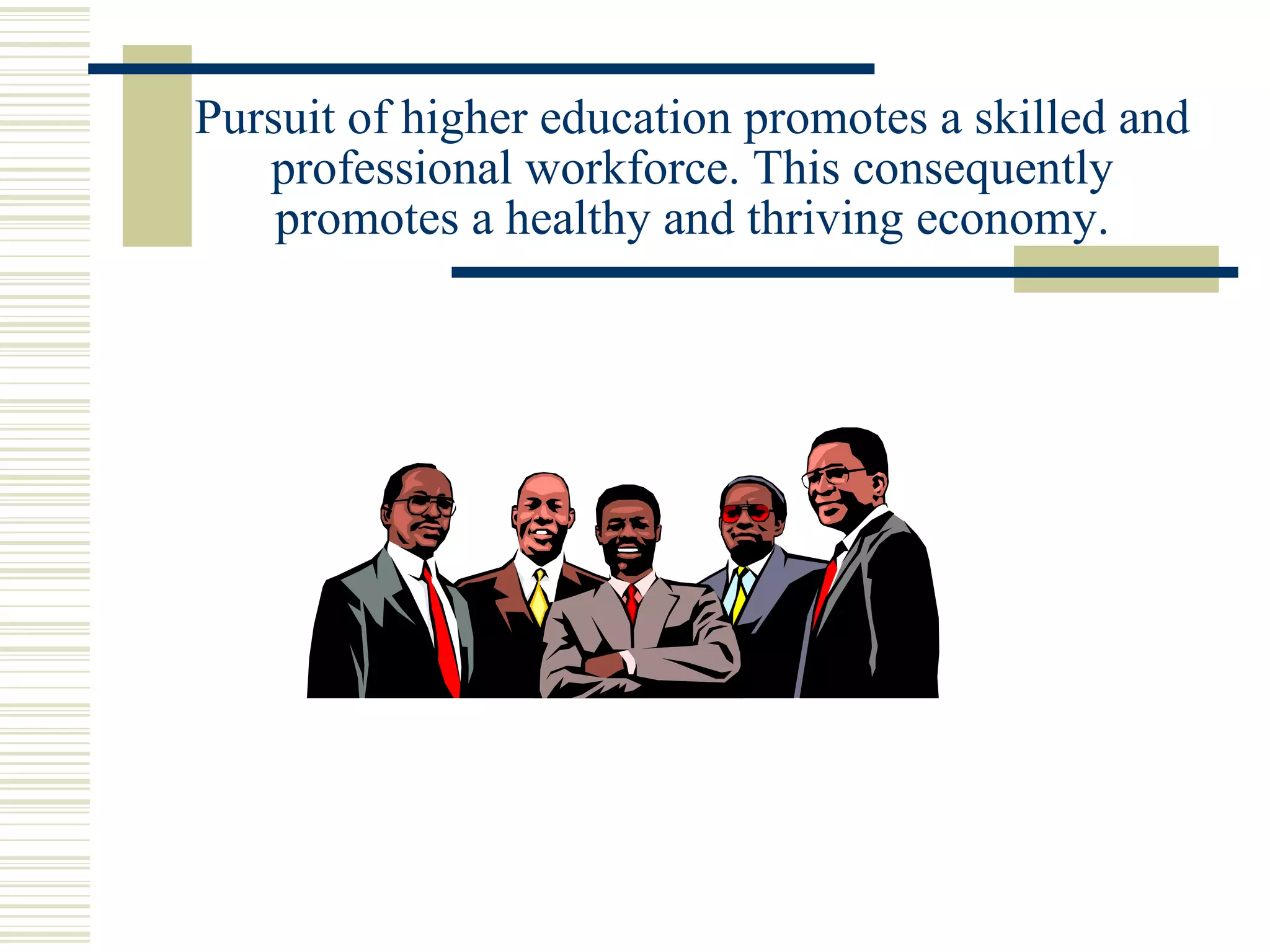 Pursuit of higher education promotes a skilled and professional workforce. This consequently promotes a healthy and thriving economy. 