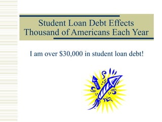 Student Loan Debt Effects Thousand of Americans Each Year I am over $30,000 in student loan debt! 