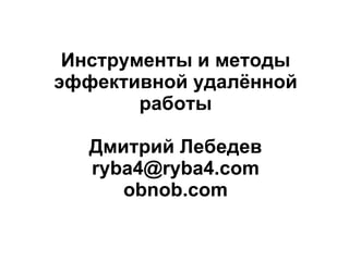 Инструменты и методы эффективной удалённой работы Дмитрий Лебедев [email_address] obnob.com 