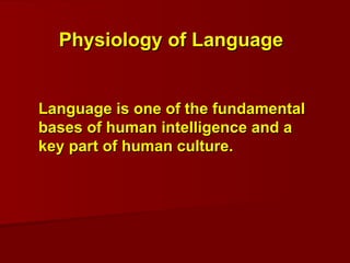 Language is one of the fundamental bases of human intelligence and a key part of human culture.  Physiology of Language 