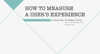HOW TO MEASURE
A USER’S EXPERIENCE
        Warwick Kay UX Designer, Vision6
                    www.warwickkay.com
                    @warwickck
 