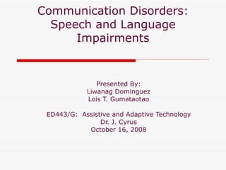 Communication Disorders: Speech and Language Impairments Presented By: Liwanag Dominguez Lois T. Gumataotao ED443/G:  Assistive and Adaptive Technology Dr. J. Cyrus October 16, 2008 