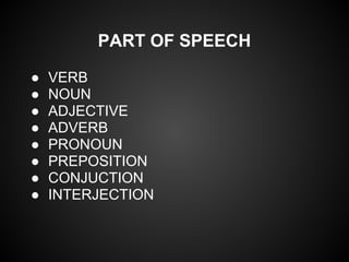 PART OF SPEECH
● VERB
● NOUN
● ADJECTIVE
● ADVERB
● PRONOUN
● PREPOSITION
● CONJUCTION
● INTERJECTION
 