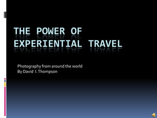 THE POWER OF
EXPERIENTIAL TRAVEL
Photography from around the world
By David I.Thompson
 