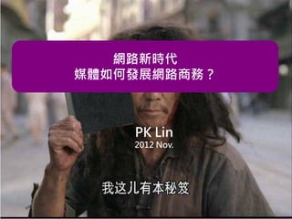 網路新時代
媒體如何發展網路商務？

PK Lin
2012 Nov.

 