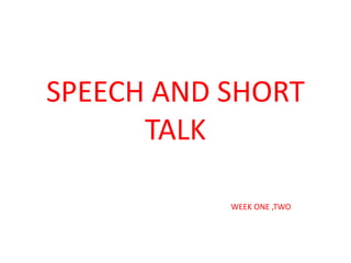 SPEECH AND SHORT
TALK
WEEK ONE ,TWO
 