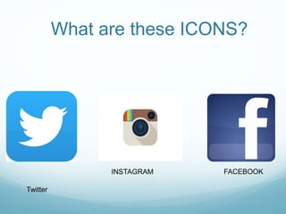 What are these ICONS? 
INSTAGRAM FACEBOOK 
Twitter 
 