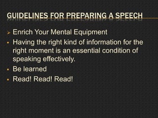 GUIDELINES FOR PREPARING A SPEECH 
 Enrich Your Mental Equipment 
 Having the right kind of information for the 
right moment is an essential condition of 
speaking effectively. 
 Be learned 
 Read! Read! Read! 
 