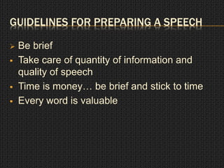 GUIDELINES FOR PREPARING A SPEECH 
 Be brief 
 Take care of quantity of information and 
quality of speech 
 Time is money… be brief and stick to time 
 Every word is valuable 
 