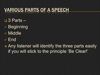 VARIOUS PARTS OF A SPEECH 
 3 Parts – 
 Beginning 
 Middle 
 End 
 Any listener will identify the three parts easily 
if you will stick to the principle ‘Be Clear!’ 
 