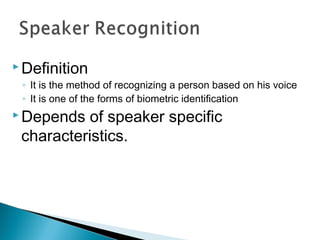  Definition
◦ It is the method of recognizing a person based on his voice
◦ It is one of the forms of biometric identification
 Depends of speaker specific
characteristics.
 