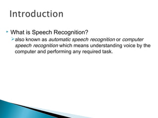  What is Speech Recognition?
also known as automatic speech recognition or computer
speech recognition which means understanding voice by the
computer and performing any required task.
 