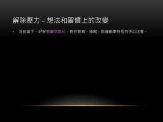解除壓力 – 想法和習慣上的改變
• 活在當下，好好照顧你自己，對於飲食、睡眠、與運動要特別的予以注意。
 
