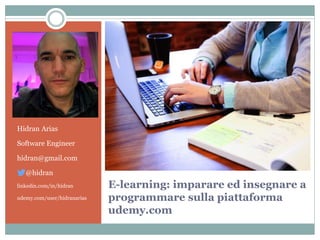 E-learning: imparare ed insegnare a
programmare sulla piattaforma
udemy.com
Hidran Arias
Software Engineer
hidran@gmail.com
@hidran
linkedin.com/in/hidran
udemy.com/user/hidranarias
 