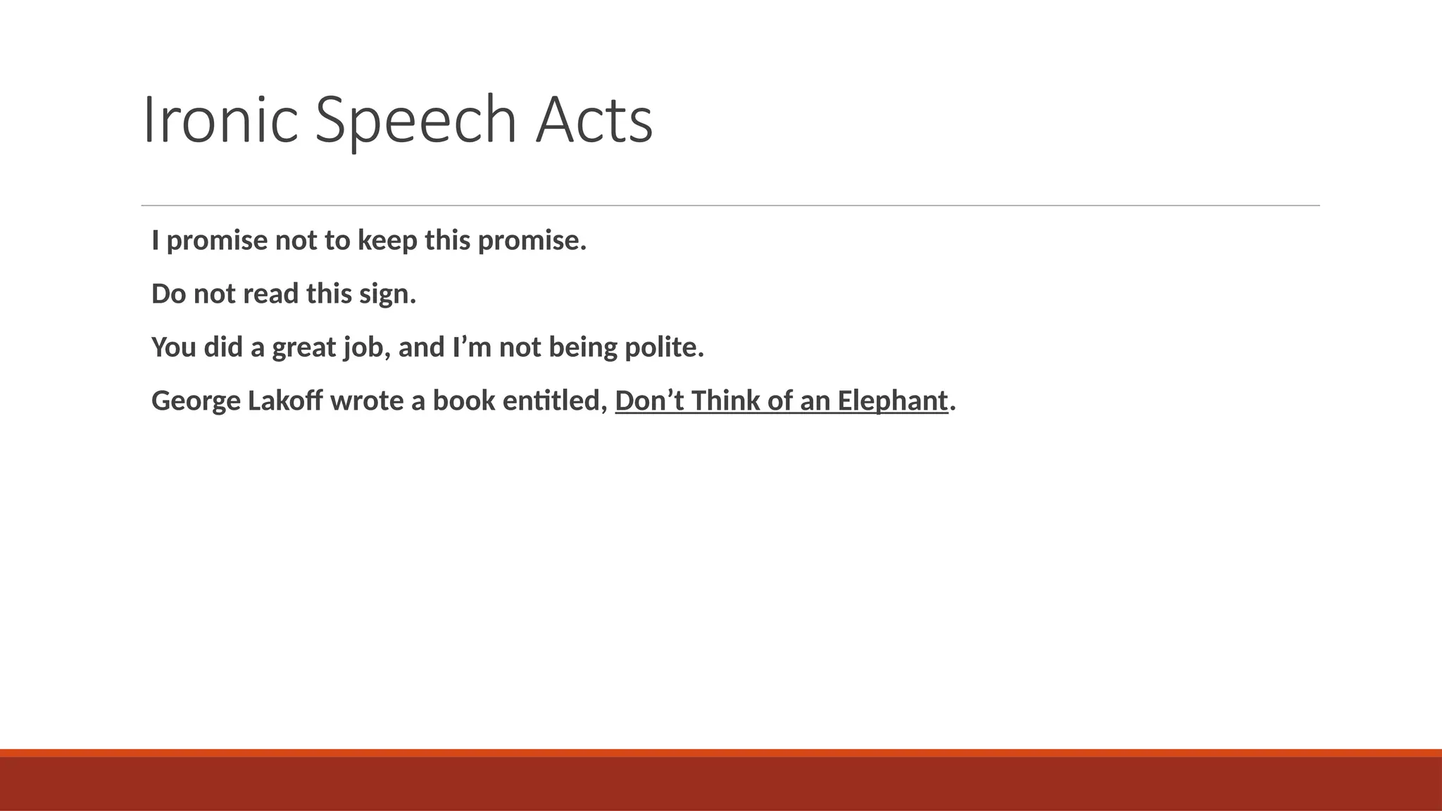 Ironic Speech Acts
I promise not to keep this promise.
Do not read this sign.
You did a great job, and I’m not being polite.
George Lakoff wrote a book entitled, Don’t Think of an Elephant.
 