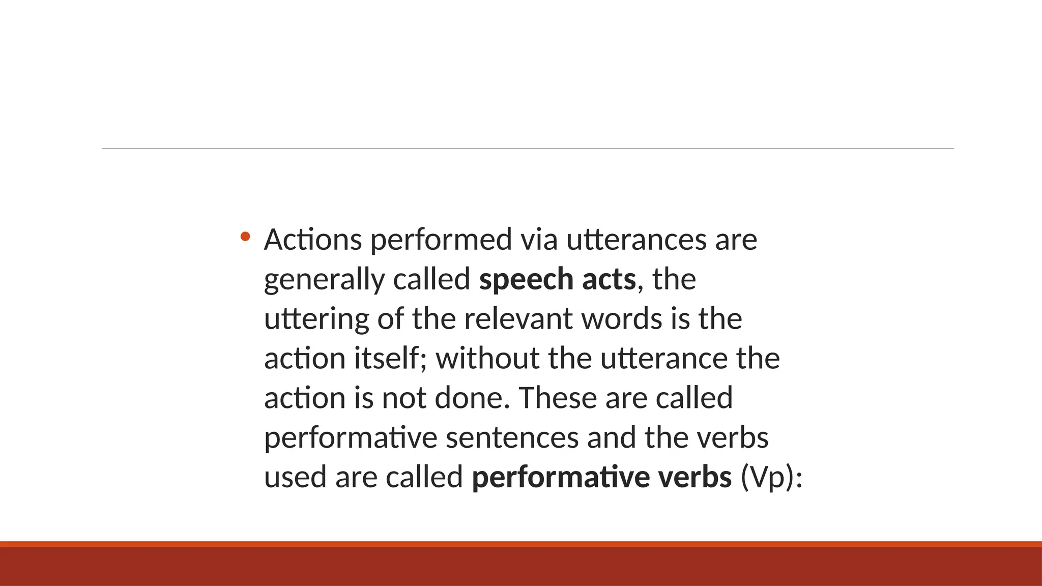 • Actions performed via utterances are
generally called speech acts, the
uttering of the relevant words is the
action itself; without the utterance the
action is not done. These are called
performative sentences and the verbs
used are called performative verbs (Vp):
 