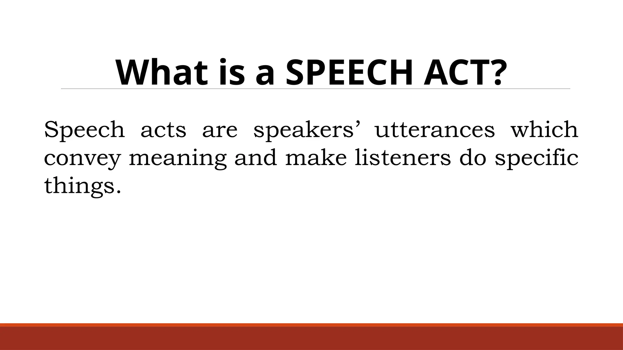 What is a SPEECH ACT?
Speech acts are speakers’ utterances which
convey meaning and make listeners do specific
things.
 
