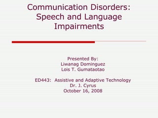 Communication Disorders: Speech and Language Impairments Presented By: Liwanag Dominguez Lois T. Gumataotao ED443:  Assistive and Adaptive Technology Dr. J. Cyrus October 16, 2008 