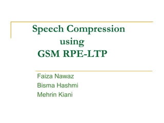 Speech Compression
using
GSM RPE-LTP
Faiza Nawaz
Bisma Hashmi
Mehrin Kiani
 
